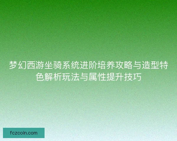 梦幻西游坐骑系统进阶培养攻略与造型特色解析玩法与属性提升技巧