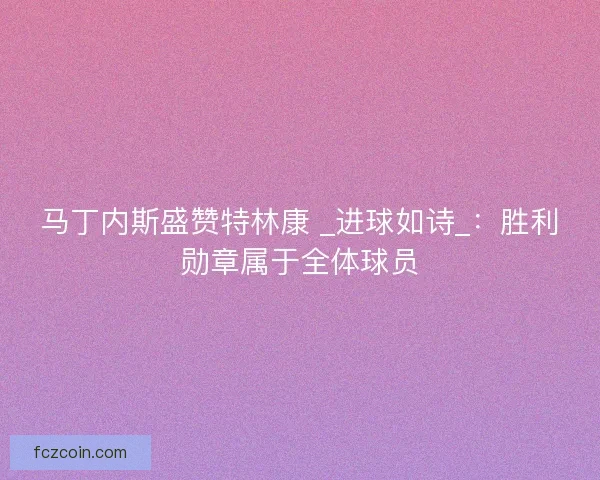马丁内斯盛赞特林康 _进球如诗_：胜利勋章属于全体球员