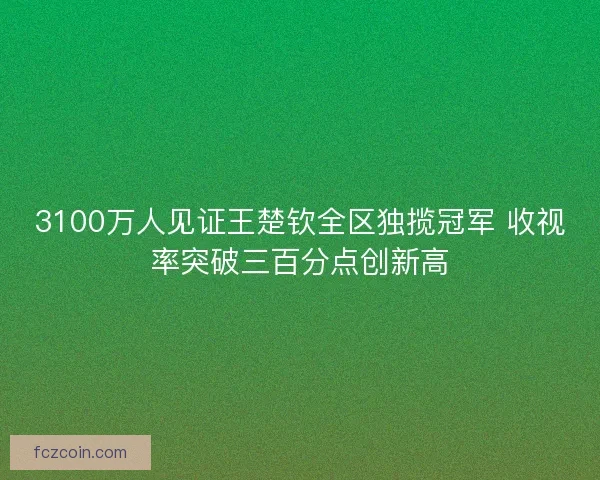 3100万人见证王楚钦全区独揽冠军 收视率突破三百分点创新高