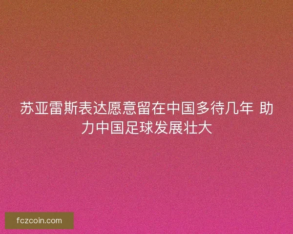 苏亚雷斯表达愿意留在中国多待几年 助力中国足球发展壮大