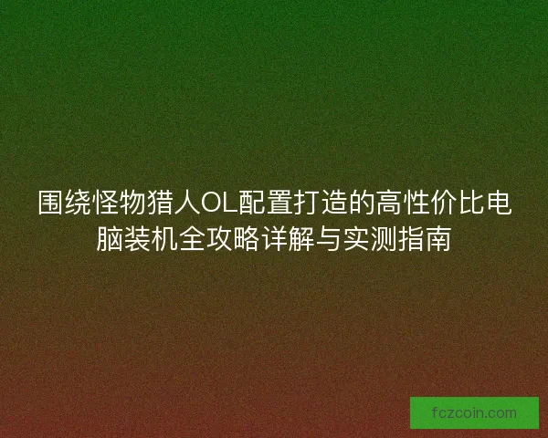 围绕怪物猎人OL配置打造的高性价比电脑装机全攻略详解与实测指南