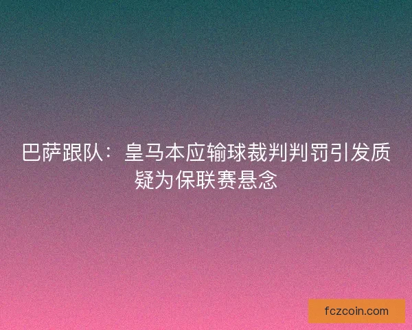 巴萨跟队：皇马本应输球裁判判罚引发质疑为保联赛悬念